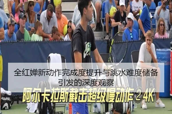 全红婵新动作完成度提升与跳水难度储备引发的深度观察