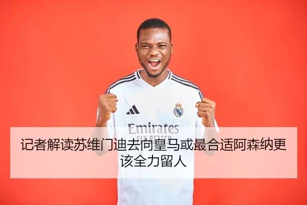 记者解读苏维门迪去向皇马或最合适阿森纳更该全力留人