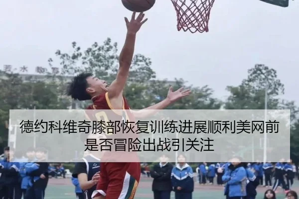 德约科维奇膝部恢复训练进展顺利美网前是否冒险出战引关注