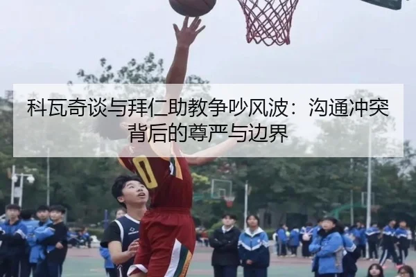 科瓦奇谈与拜仁助教争吵风波：沟通冲突背后的尊严与边界
