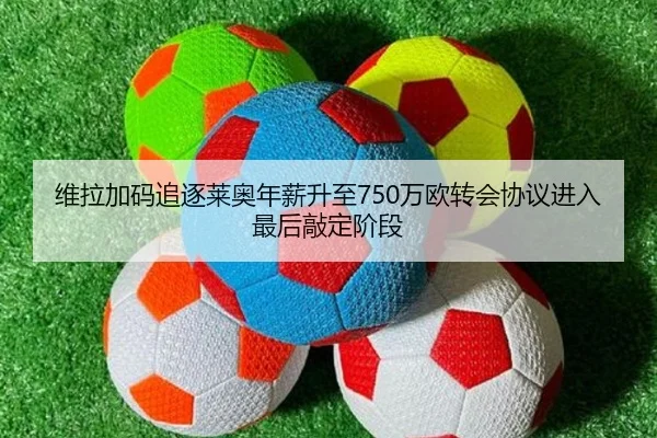 维拉加码追逐莱奥年薪升至750万欧转会协议进入最后敲定阶段