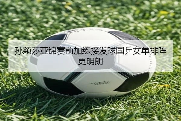 孙颖莎亚锦赛前加练接发球国乒女单排阵更明朗